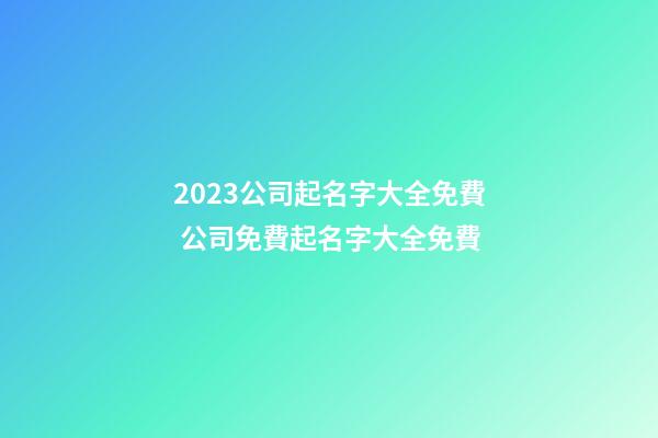 2023公司起名字大全免費 公司免費起名字大全免費